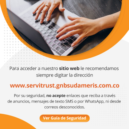 Para acceder a nuestro sitio web le recomendamos siempre digitar la dirección www.servitrust.gnbsudameris.com.co Por su seguridad, no acepte enlaces que reciba a través de anuncios, mensajes de texto SMS o por WhatsApp, ni desde correos desconocidos.