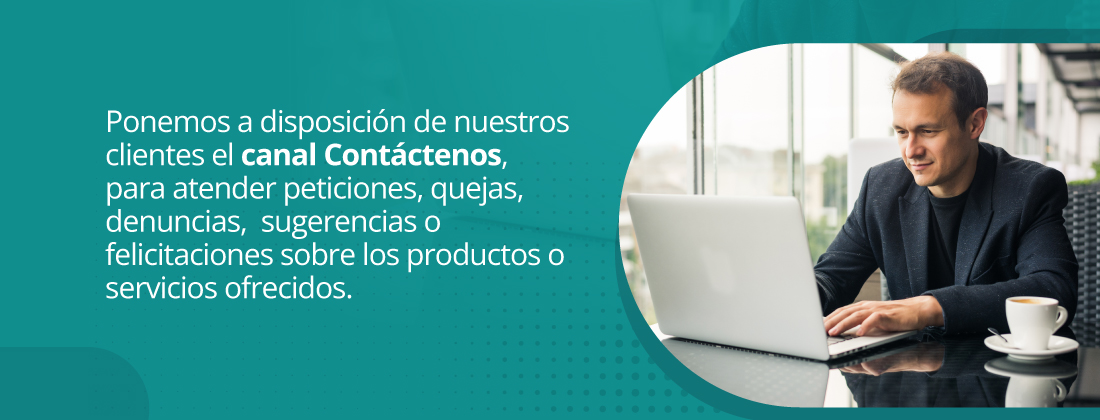 Ponemos a disposición de nuestros clientes el canal Contáctenos, para atender peticiones, quejas, denuncias,  sugerencias o felicitaciones sobre los productos o servicios ofrecidos.