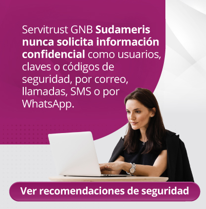 Servitrust GNB Sudameris nunca solicita información confidencial como usuarios, claves, números de tarjeta, fechas de vencimiento, ni códigos de seguridad a través de mensajes de texto, correo electrónico, WhatsApp o llamadas telefónicas.